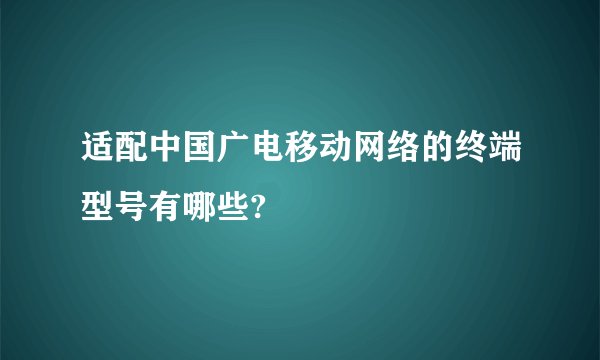 适配中国广电移动网络的终端型号有哪些?