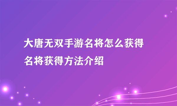 大唐无双手游名将怎么获得 名将获得方法介绍