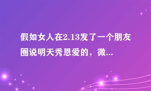 假如女人在2.13发了一个朋友圈说明天秀恩爱的，微信转账520的，晒钻戒的麻烦把我屏蔽，上岁数了不