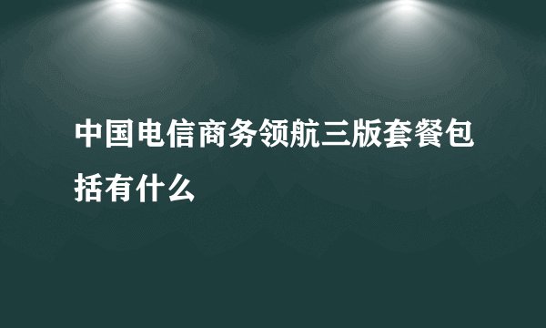 中国电信商务领航三版套餐包括有什么