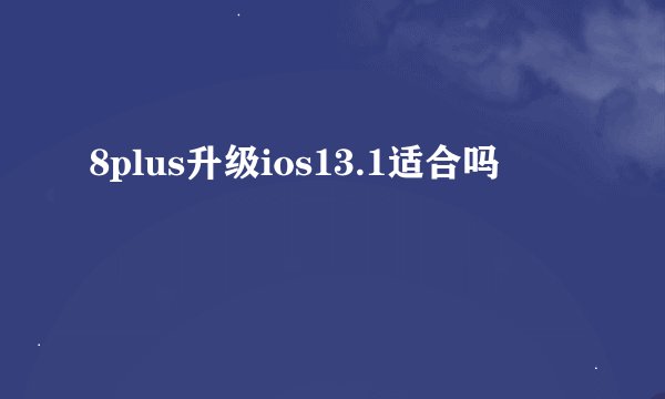 8plus升级ios13.1适合吗