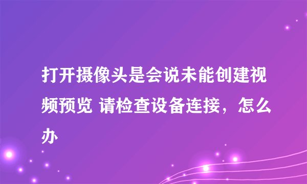 打开摄像头是会说未能创建视频预览 请检查设备连接，怎么办