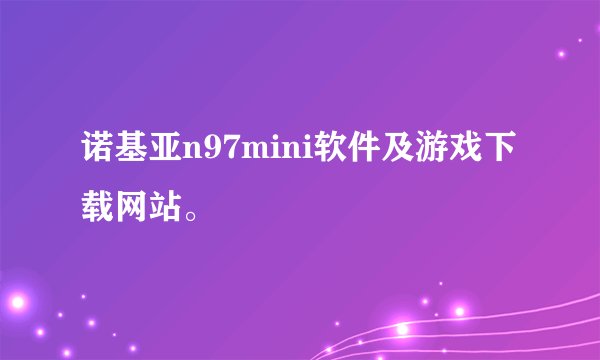 诺基亚n97mini软件及游戏下载网站。