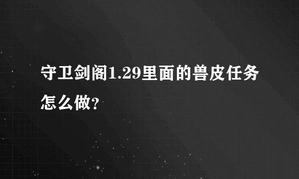 守卫剑阁1.29里面的兽皮任务怎么做？