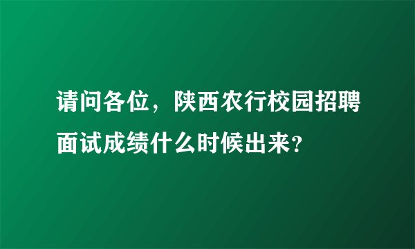 请问各位，陕西农行校园招聘面试成绩什么时候出来？