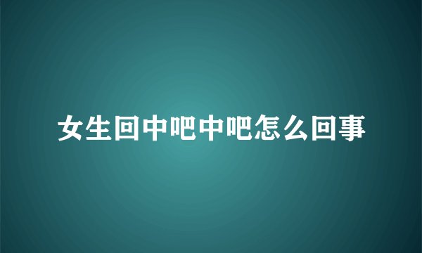 女生回中吧中吧怎么回事