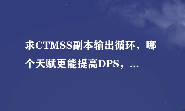 求CTMSS副本输出循环，哪个天赋更能提高DPS，求教些SS的基本知识（打什么宝石之类的...）