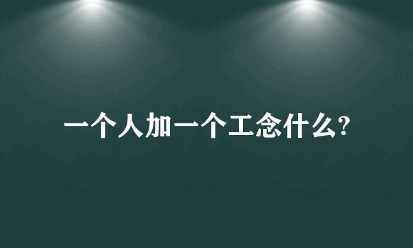 一个人加一个工念什么?