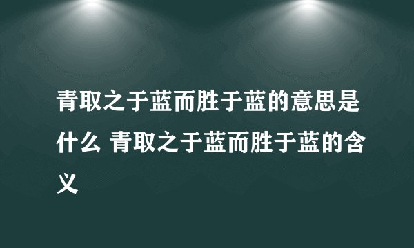 青取之于蓝而胜于蓝的意思是什么 青取之于蓝而胜于蓝的含义
