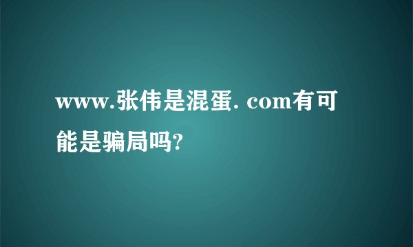 www.张伟是混蛋. com有可能是骗局吗?