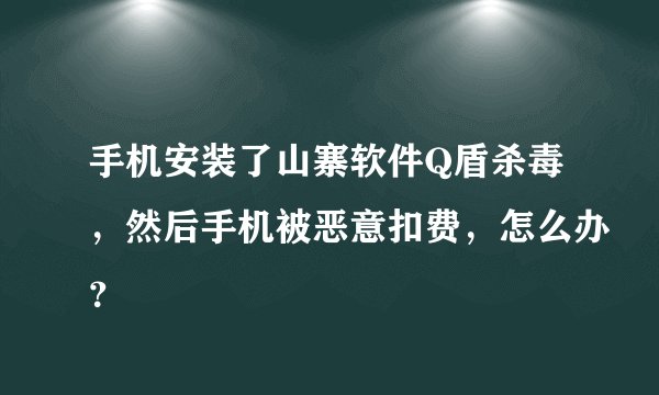 手机安装了山寨软件Q盾杀毒，然后手机被恶意扣费，怎么办？