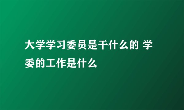 大学学习委员是干什么的 学委的工作是什么
