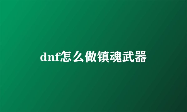 dnf怎么做镇魂武器