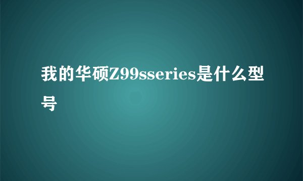 我的华硕Z99sseries是什么型号