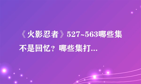 《火影忍者》527~563哪些集不是回忆？哪些集打的精彩，值得一看？