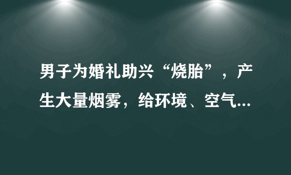 男子为婚礼助兴“烧胎”，产生大量烟雾，给环境、空气质量造成了哪些影响？
