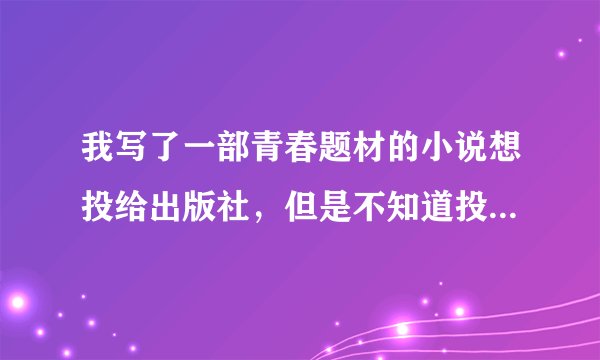 我写了一部青春题材的小说想投给出版社，但是不知道投到哪里。请朋友们告诉我一些出版社的投稿地址，谢谢