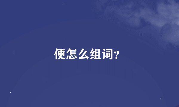 便怎么组词？