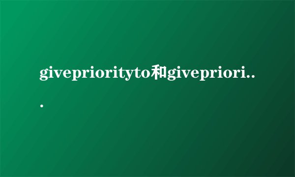 givepriorityto和giveprioritiesto什么时候用