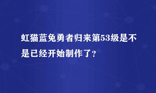 虹猫蓝兔勇者归来第53级是不是已经开始制作了？
