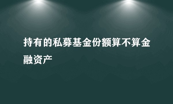持有的私募基金份额算不算金融资产