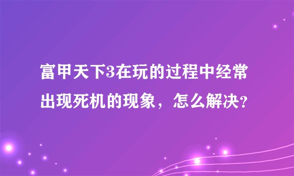 富甲天下3在玩的过程中经常出现死机的现象，怎么解决？