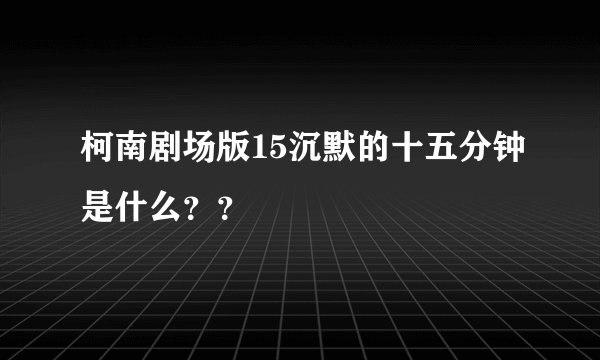 柯南剧场版15沉默的十五分钟是什么？？