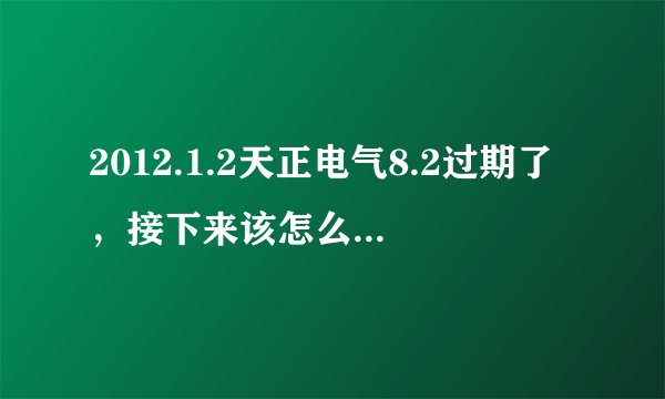 2012.1.2天正电气8.2过期了，接下来该怎么办，是下载8.5版本的还是怎么样，8.5版本的支持哪个版本的CAD？