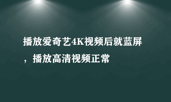 播放爱奇艺4K视频后就蓝屏，播放高清视频正常