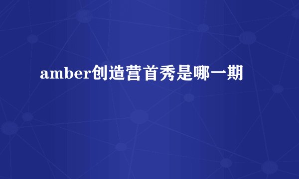 amber创造营首秀是哪一期