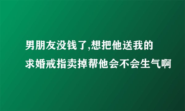 男朋友没钱了,想把他送我的求婚戒指卖掉帮他会不会生气啊