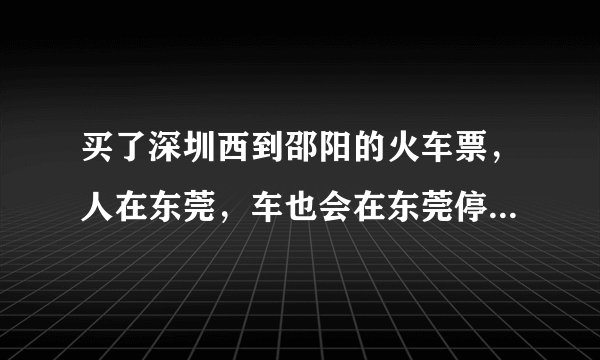 买了深圳西到邵阳的火车票，人在东莞，车也会在东莞停，我能直接在东莞站上车吗？ 东莞站的咨询电话是？