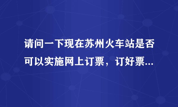 请问一下现在苏州火车站是否可以实施网上订票，订好票后哪里去取，急。。。。。。。。。