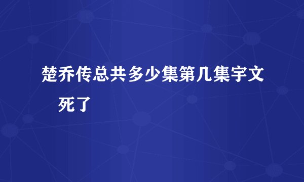 楚乔传总共多少集第几集宇文玥死了