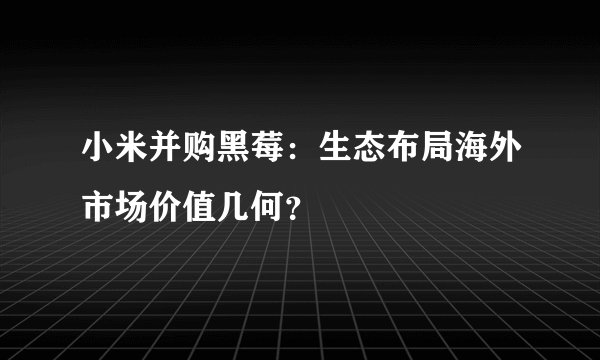 小米并购黑莓：生态布局海外市场价值几何？