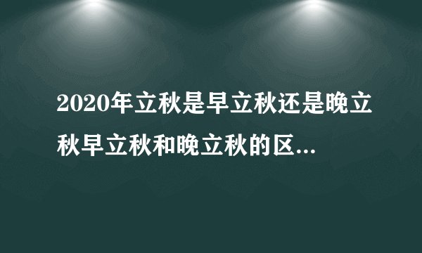 2020年立秋是早立秋还是晚立秋早立秋和晚立秋的区别是什么