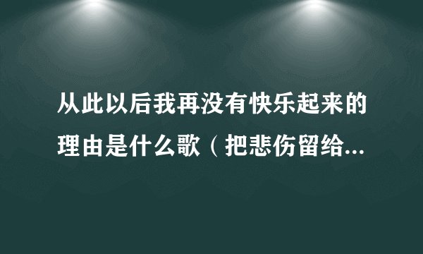 从此以后我再没有快乐起来的理由是什么歌（把悲伤留给自己原唱）
