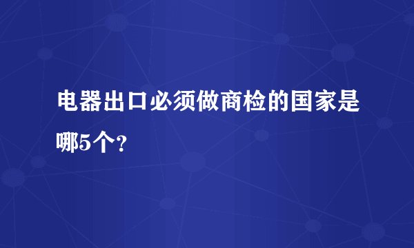 电器出口必须做商检的国家是哪5个？