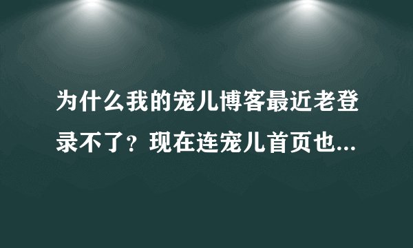为什么我的宠儿博客最近老登录不了？现在连宠儿首页也进不去了啊啊啊！