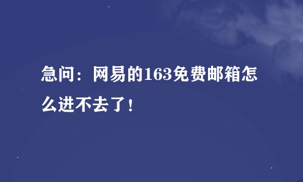 急问：网易的163免费邮箱怎么进不去了！