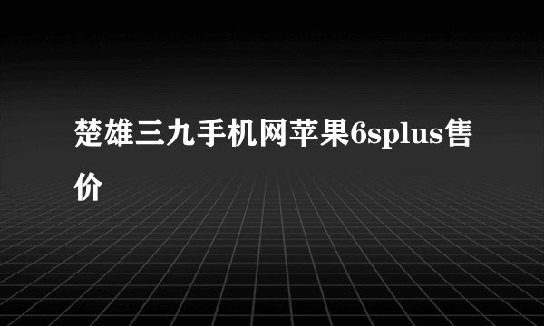 楚雄三九手机网苹果6splus售价