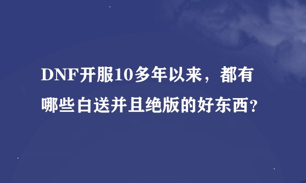 DNF开服10多年以来，都有哪些白送并且绝版的好东西？