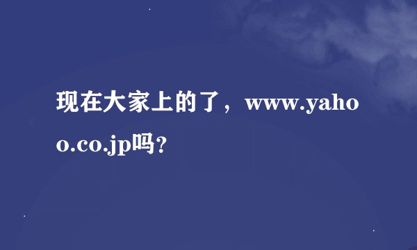 现在大家上的了，www.yahoo.co.jp吗？