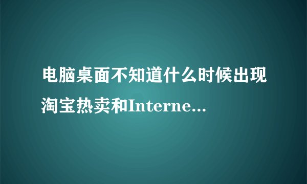 电脑桌面不知道什么时候出现淘宝热卖和Internet Explorer的图标,怎么删除？