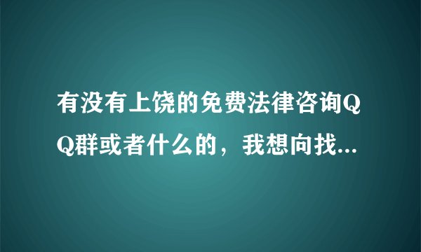 有没有上饶的免费法律咨询QQ群或者什么的，我想向找个人请教法律方面的问题。
