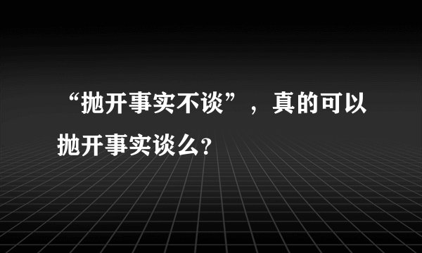 “抛开事实不谈”，真的可以抛开事实谈么？