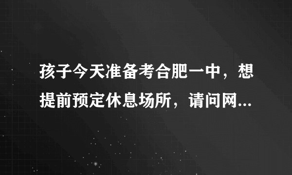 孩子今天准备考合肥一中，想提前预定休息场所，请问网上的合肥朋友，什么旅馆比较合适(去考场近且安静）？