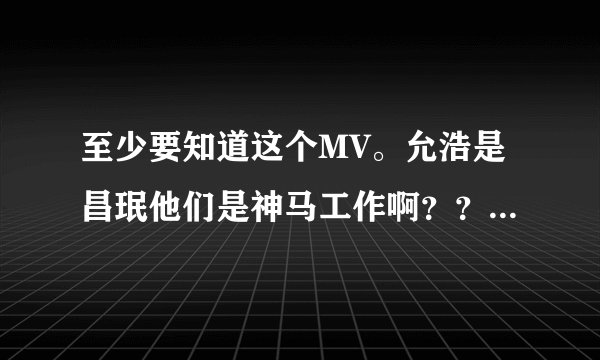 至少要知道这个MV。允浩是昌珉他们是神马工作啊？？？？详细说明那个工作、