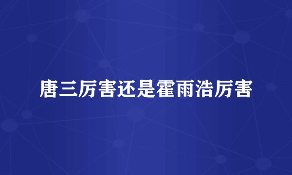 唐三厉害还是霍雨浩厉害