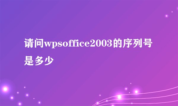 请问wpsoffice2003的序列号是多少